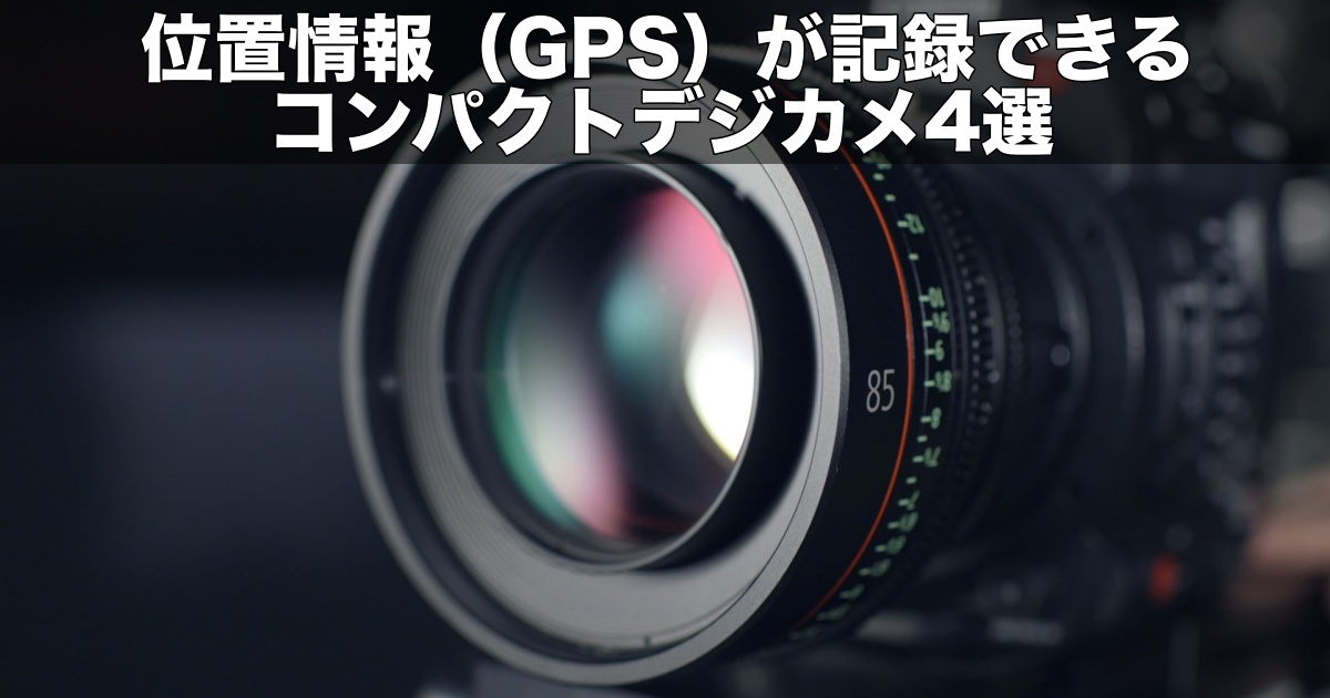 位置情報（GPS）が記録できるコンパクトデジカメ4選